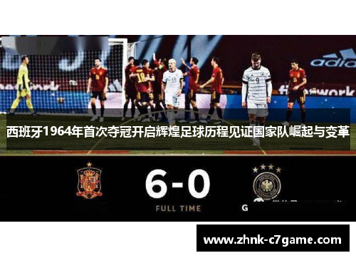 西班牙1964年首次夺冠开启辉煌足球历程见证国家队崛起与变革