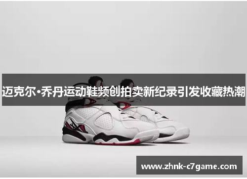 迈克尔·乔丹运动鞋频创拍卖新纪录引发收藏热潮