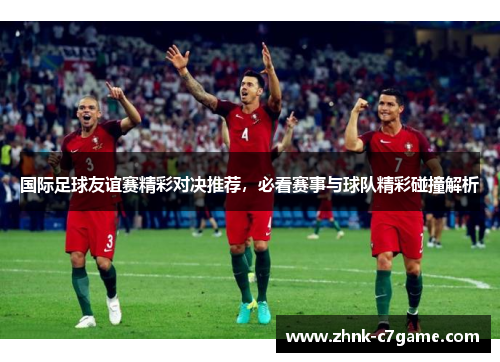 国际足球友谊赛精彩对决推荐，必看赛事与球队精彩碰撞解析