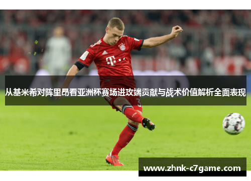 从基米希对阵里昂看亚洲杯赛场进攻端贡献与战术价值解析全面表现