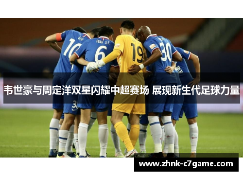 韦世豪与周定洋双星闪耀中超赛场 展现新生代足球力量