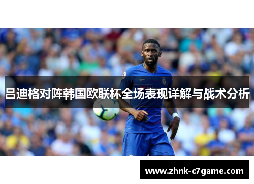 吕迪格对阵韩国欧联杯全场表现详解与战术分析