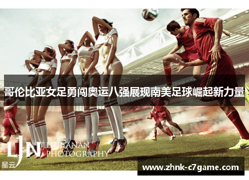 哥伦比亚女足勇闯奥运八强展现南美足球崛起新力量 哥伦比亚女足勇闯奥运八强展现南美足球崛起新力量