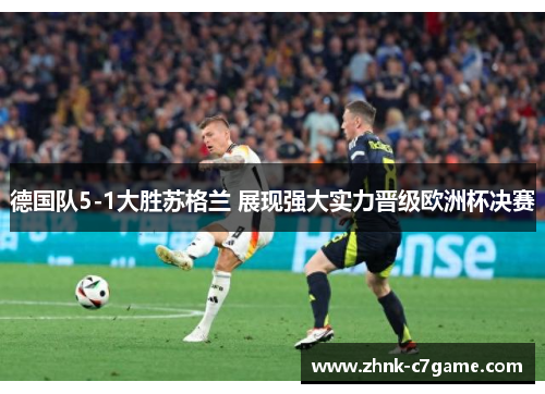 德国队5-1大胜苏格兰 展现强大实力晋级欧洲杯决赛 德国队5-1大胜苏格兰 展现强大实力晋级欧洲杯决赛