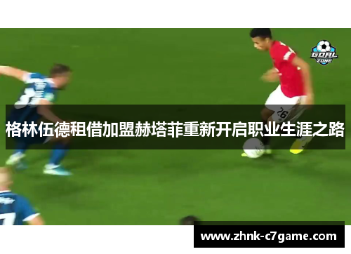 格林伍德租借加盟赫塔菲重新开启职业生涯之路 格林伍德租借加盟赫塔菲重新开启职业生涯之路