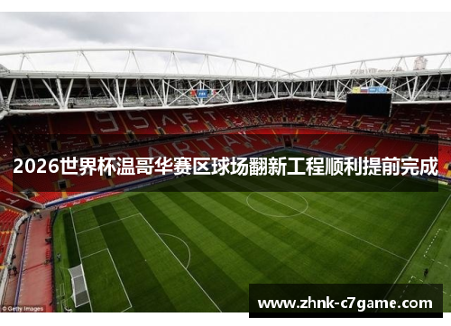 2026世界杯温哥华赛区球场翻新工程顺利提前完成 2026世界杯温哥华赛区球场翻新工程顺利提前完成