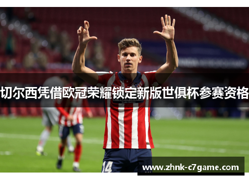 切尔西凭借欧冠荣耀锁定新版世俱杯参赛资格 切尔西凭借欧冠荣耀锁定新版世俱杯参赛资格