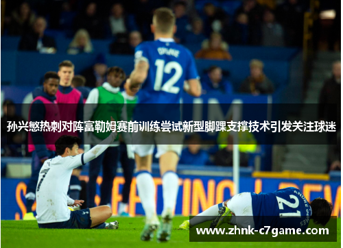 孙兴慜热刺对阵富勒姆赛前训练尝试新型脚踝支撑技术引发关注球迷 孙兴慜热刺对阵富勒姆赛前训练尝试新型脚踝支撑技术引发关注球迷