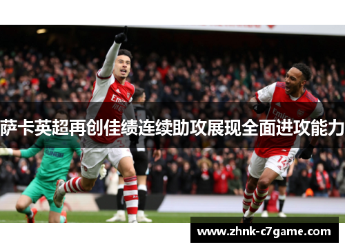 萨卡英超再创佳绩连续助攻展现全面进攻能力