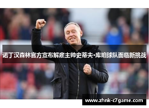 诺丁汉森林官方宣布解雇主帅史蒂夫·库珀球队面临新挑战 诺丁汉森林官方宣布解雇主帅史蒂夫·库珀球队面临新挑战