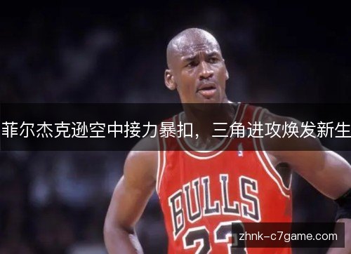 菲尔杰克逊空中接力暴扣,三角进攻焕发新生 菲尔杰克逊空中接力暴扣,三角进攻焕发新生