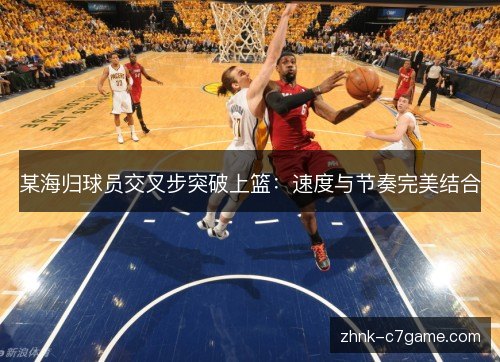 某海归球员交叉步突破上篮:速度与节奏完美结合 某海归球员交叉步突破上篮:速度与节奏完美结合